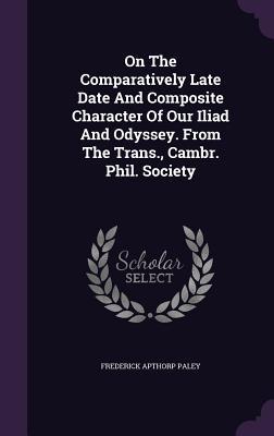 On The Comparatively Late Date And Composite Character Of Our Iliad And Odyssey. From The Trans., Cambr. Phil. Society