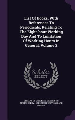 List Of Books, With References To Periodicals, Relating To The Eight-hour Working Day And To Limitation Of Working Hours In General, Volume 2
