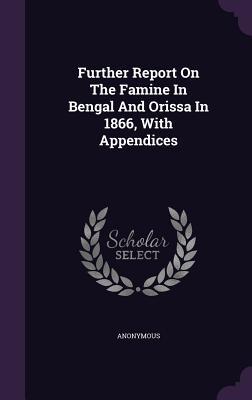 Further Report On The Famine In Bengal And Orissa In 1866, With Appendices
