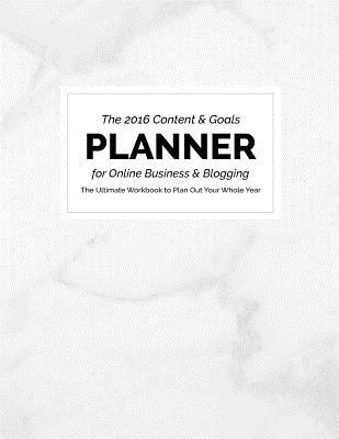 2016 Content and Goals Planner for Online Business and Blogging: The Ultimate Workbook to Plan Out Your Whole Year