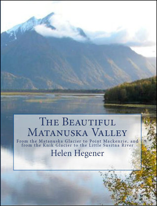 The Beautiful Matanuska Valley: From the Matanuska Glacier to Point Mackenzie, and from the Knik Glacier to the Little Susitna River