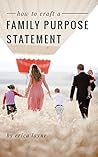How to Craft a Family Purpose Statement: A Guide to Discovering the “Why” of Your Family and Building an Identity that Will Stay with Your Children Forever