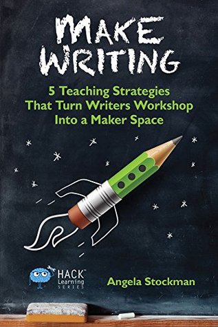 Make Writing: 5 Teaching Strategies That Turn Writer's Workshop Into a Maker Space (Hack Learning Series)
