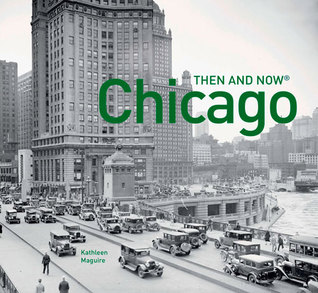 Chicago Then and Now®: A comprehensive photographic guide to the hidden history, stories and architecture of the windy city (Hardcover)