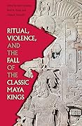 Ritual, Violence, and the Fall of the Classic Maya Kings