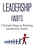 Leadership Habits: 7 Simple Steps to Building Leadership Habits: (Leadership Habits, Leadership Habits Book, Leadership Habits Guide, Leadership Habits Tips, Leadership Habits Ideas)