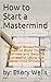How to Start a Mastermind: The Exact Blueprint You Need to Build Your Business and Become Successful Using the Mastermind Principle!
