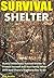 Survival Shelter: Build A Wilderness Survival Shelter To Protect Yourself And Your Family When SHTF And There Is Nowhere Else To Go