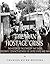 The Iran Hostage Crisis: The History of the Standoff that Ended Diplomatic Contacts Between the United States and Iran