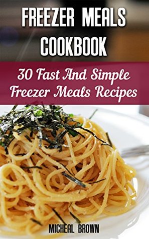 Freezer Meals Cookbook: 30 Fast And Simple Freezer Meals Recipes: (Freezer Meals For The Slow Cooker, Freezer Meals Crock Pot, Freezer Meals Slow Cooker, ... cooker revolution, slow cooker recipes)