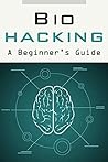 Biohacking: A Beginners’ Guide to Successfully Employing Biohacks to Improve Your Health, Life & Wellbeing