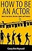How To Be An Actor by Casey Ann Hayward How To Be An Actor by Casey Ann Hayward
