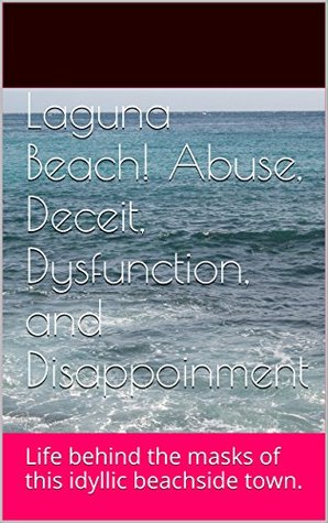 Laguna Beach! Abuse, Deceit, Dysfunction, and Disappoinment: Life behind the masks of this idyllic beachside town. (Laguna Beach! Abuse, Deceit, Dysfunction, and Disappointment Book 1)