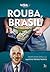 Rouba, Brasil: Mensalão, Petrolão, Dilmão, o 7 x 1 e Outros Escândalos nas Crônicas de Agamenon Mendes Pedreira
