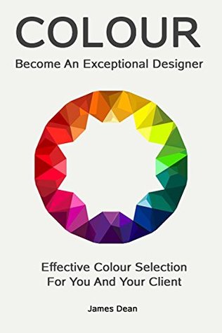 Become An Exceptional Designer: Effective Colour Selection For You And Your Client (Kindle Edition)