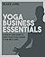 Yoga Business Essentials: A step by step guide to take your yoga career to the next level.