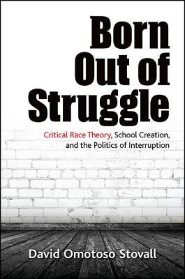 Born Out of Struggle: Critical Race Theory, School Creation, and the Politics of Interruption (Suny Series,Praxis:Theory In)