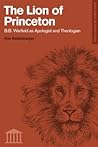 The Lion of Princeton: B.B. Warfield as Apologist and Theologian (Studies in Historical and Systematic Theology)