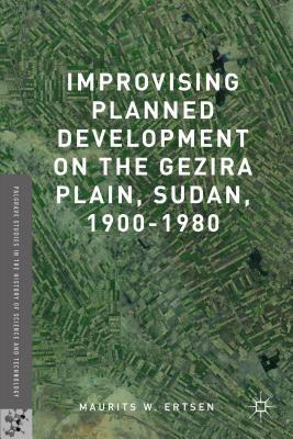 Improvising Planned Development on the Gezira Plain, Sudan, 1900-1980 (Palgrave Studies in the History of Science and Technology)