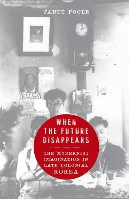 When the Future Disappears: The Modernist Imagination in Late Colonial Korea (Studies of the Weatherhead East Asian Institute, Columbia University)