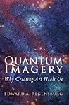 Quantum Imagery: Why Creating Art Heals Us Quantum Imagery: Why Creating Art Heals Us