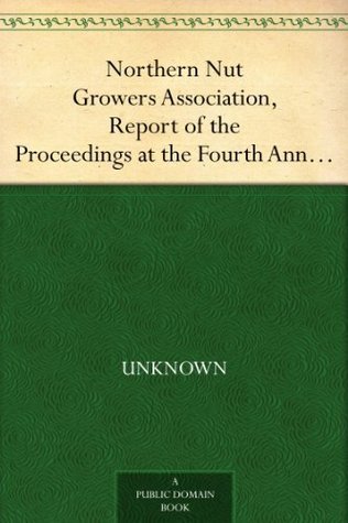 Northern Nut Growers Association, Report of the Proceedings at the Fourth Annual Meeting Washington D.C. November 18 and 19, 1913 (Kindle Edition)