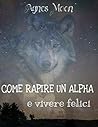 Come rapire un Alpha e vivere felici by Agnes Moon