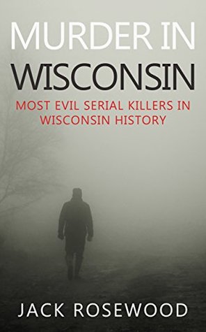 Murder In Wisconsin: Most Evil Serial Killers In Wisconsin History (Kindle Edition)