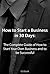 How to Start a Business in 30 days: The Complete Guide of How to Start Your Own Business and to be Successful
