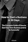 How to Start a Business in 30 days: The Complete Guide of How to Start Your Own Business and to be Successful