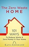 The Zero Waste Home: 101 Ways To Reduce Waste & Save Money In Your Home