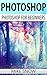 Photoshop: Photoshop For Beginners: (Photoshop, Graphic Design, Adobe, Digital Photography, Creativity, Photography)