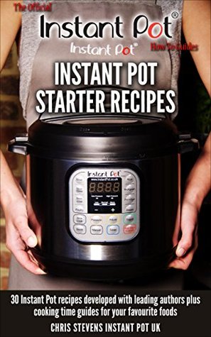 Instant Pot Starter Recipes: 30 Instant Pot recipes developed with leading authors plus cooking time guides for your favourite foods (The Official Instant Pot 'How To' Guides Book 1)
