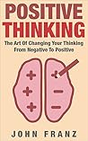Book cover for Positive Thinking: The Art Of Changing Your Thinking From Negative To Positive (The Power of Positive Thinking and Changing Your Mindset to Become Optimististic)