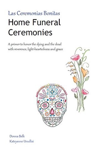 Home Funeral Ceremonies: A primer to honor the dying and the dead with reverence, light-heartedness and grace (Kindle Edition)