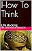 How To Think: Life Hacking