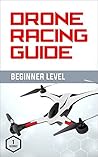 Drone Racing Guide - Beginner Level: The Complete Guide to Drone Racing Vol 1 Drone Racing Guide - Beginner Level: The Complete Guide to Drone Racing Vol 1