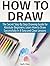 How to Draw: The Secret Step By Step Drawing Guide for Absolute Beginners. Learn How to Draw Successfully in 8 Easy and Clear Lessons (How to Draw, things to draw, drawing)