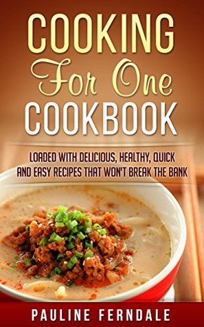 Cooking For One Cookbook: Loaded With Delicious, Healthy, Quick And Easy Recipes That Won't Break The Bank (Cooking For Two, Freezer Meals, One Pot Recipes)