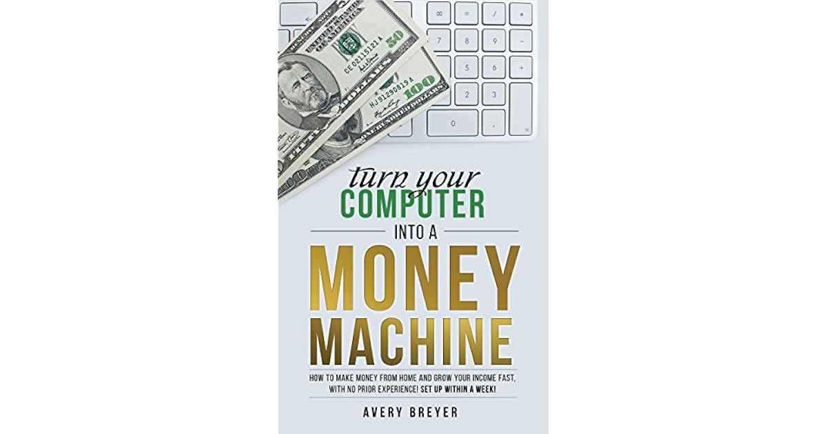 Turn Your Computer Into A Money Machine How To Make Money From Home And Grow Your Income Fast With No Prior Experience Set Up Within A Week By Avery Breyer