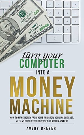 Turn Your Computer Into a Money Machine: How to make money from home and grow your income fast, with no prior experience! Set up within a week!