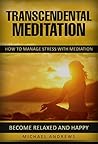 Transcendental Meditation: How To Manage Stress With Meditation - Become Relaxed And Happy ! (Transcendental Meditation, Become Happy) Transcendental Meditation: How To Manage Stress With Meditation - Become Relaxed And Happy ! (Transcendental Meditation, Become Happy)