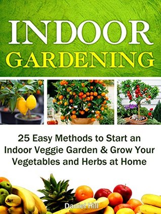 Indoor Gardening: 25 Easy Methods to Start an Indoor Veggie Garden & Grow Your Vegetables and Herbs at Home (Grow fruit indoors, grow fruit trees, grow fruits indoors for beginners)