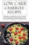 Low Carb Casserole Recipes: Healthy And Delicious Low Carb Casserole Recipes For Weightloss