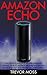 Amazon Echo: The Complete Amazon Echo User Guide And Manual - How To Master Your Amazon Echo And Get The Most Out Of It With The Latest Tips & Tricks! ... Echo, Amazon Echo Manual, Echo User Guide)