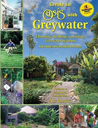 The New Create an Oasis with Greywater: Integrated Design for Water Conservation, Reuse, Rainwater Harvesting, and Sustainable Landscaping