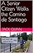 A Senior Citizen Walks the Camino de Santiago: A Day-by-Day Account of With Cultural and Historical Information plus Hundreds of Photos