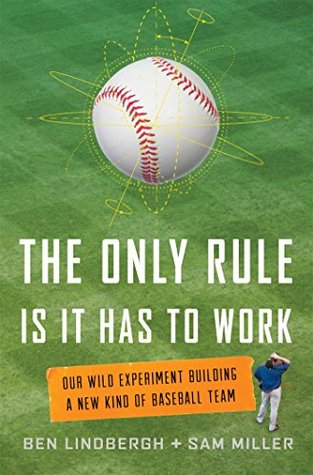 The Only Rule Is It Has to Work: Our Wild Experiment Building a New Kind of Baseball Team