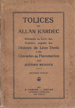 Tolices de Allan Kardec - Refutação ao Livro dos Espíritos, seguida dos Dislates de Léon Denis e das Cincadas de Flammarion