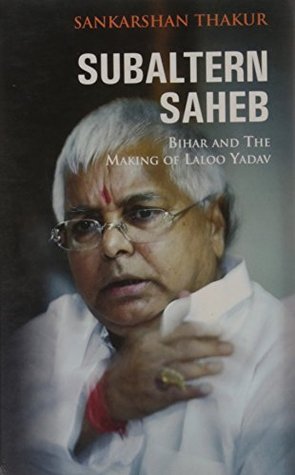 Subaltern Saheb: Bihar and the Making of Laloo Yadav